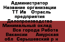 Администратор › Название организации ­ ТТ-Ив › Отрасль предприятия ­ Делопроизводство › Минимальный оклад ­ 20 000 - Все города Работа » Вакансии   . Амурская обл.,Серышевский р-н